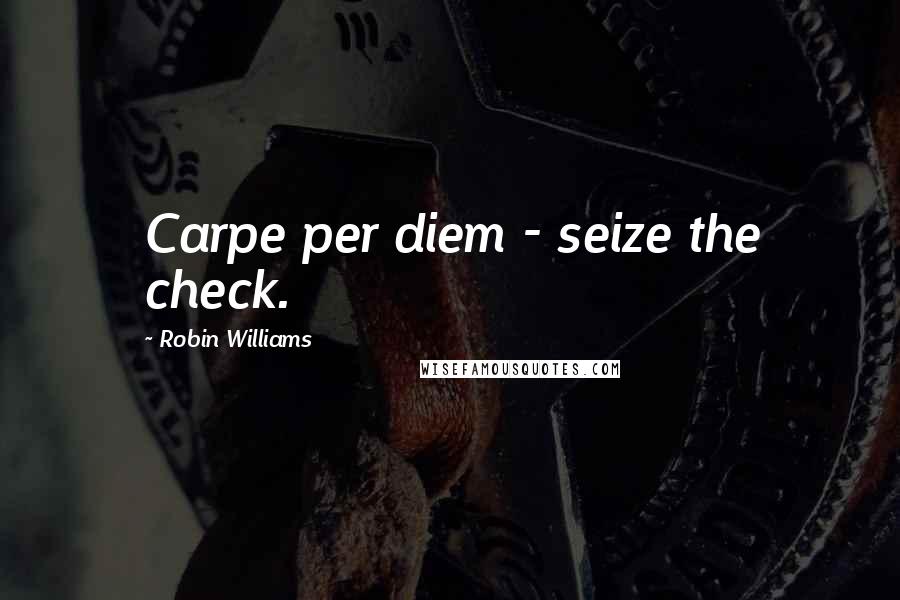 Robin Williams Quotes: Carpe per diem - seize the check.