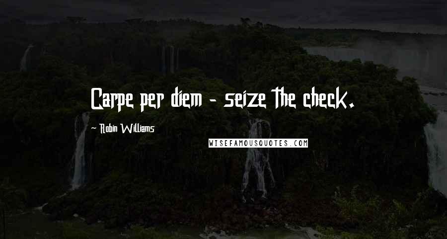 Robin Williams Quotes: Carpe per diem - seize the check.