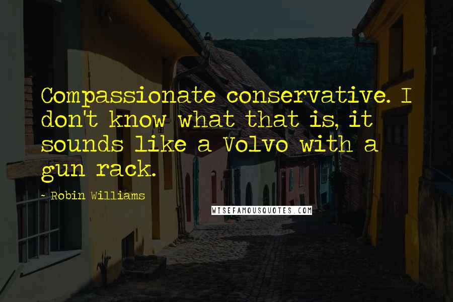 Robin Williams Quotes: Compassionate conservative. I don't know what that is, it sounds like a Volvo with a gun rack.