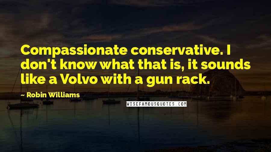 Robin Williams Quotes: Compassionate conservative. I don't know what that is, it sounds like a Volvo with a gun rack.