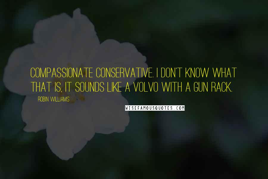 Robin Williams Quotes: Compassionate conservative. I don't know what that is, it sounds like a Volvo with a gun rack.