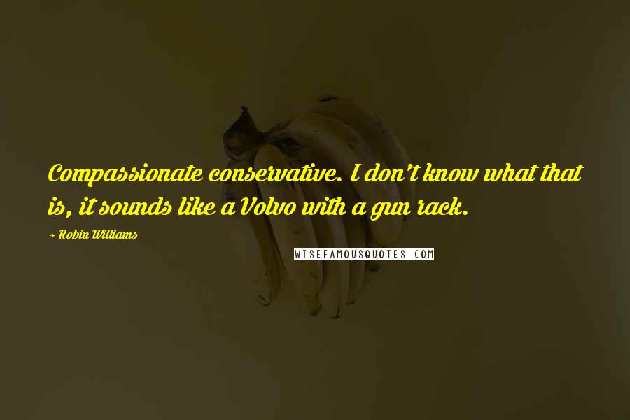 Robin Williams Quotes: Compassionate conservative. I don't know what that is, it sounds like a Volvo with a gun rack.