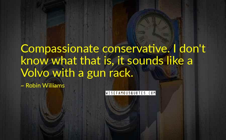 Robin Williams Quotes: Compassionate conservative. I don't know what that is, it sounds like a Volvo with a gun rack.