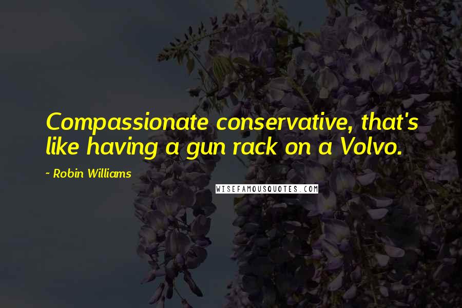 Robin Williams Quotes: Compassionate conservative, that's like having a gun rack on a Volvo.