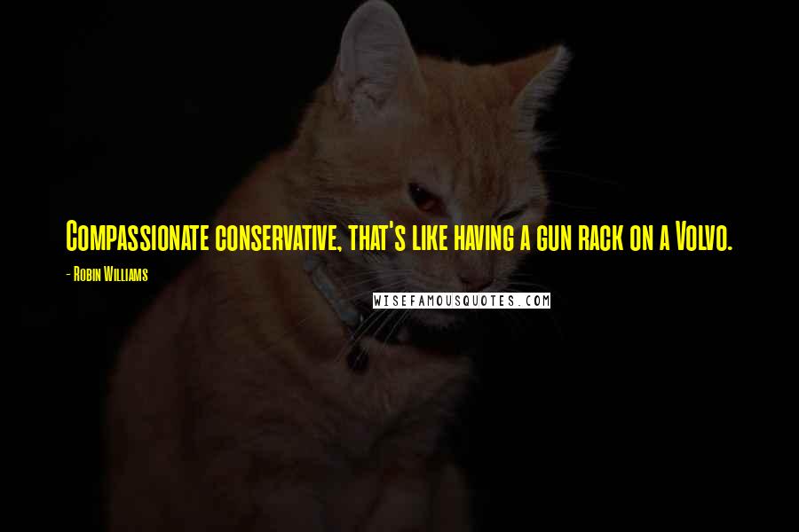 Robin Williams Quotes: Compassionate conservative, that's like having a gun rack on a Volvo.