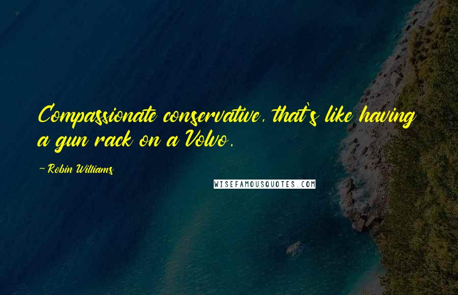 Robin Williams Quotes: Compassionate conservative, that's like having a gun rack on a Volvo.