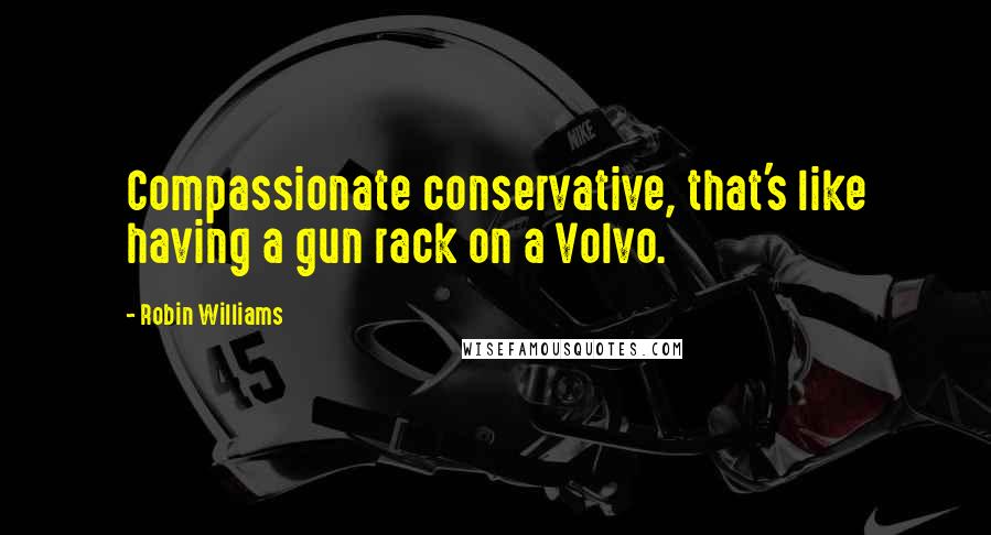 Robin Williams Quotes: Compassionate conservative, that's like having a gun rack on a Volvo.