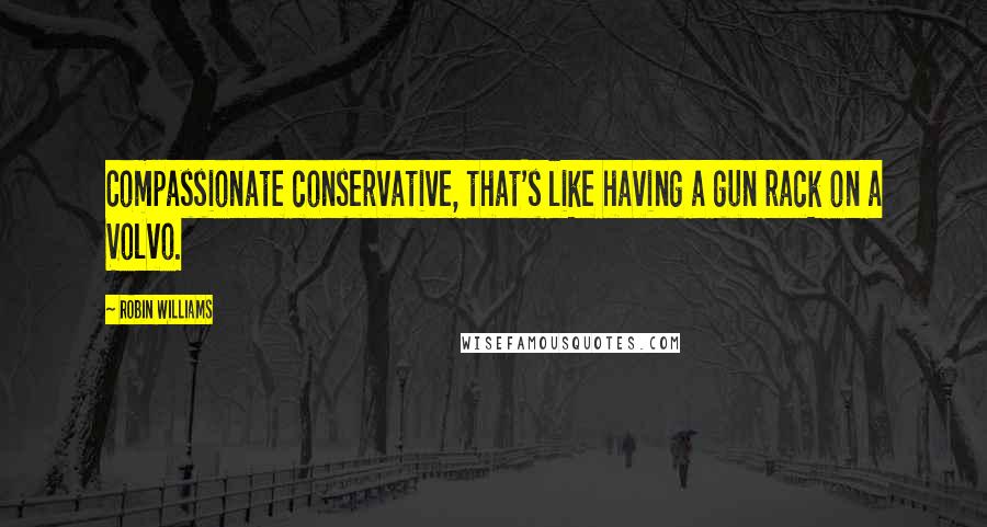 Robin Williams Quotes: Compassionate conservative, that's like having a gun rack on a Volvo.