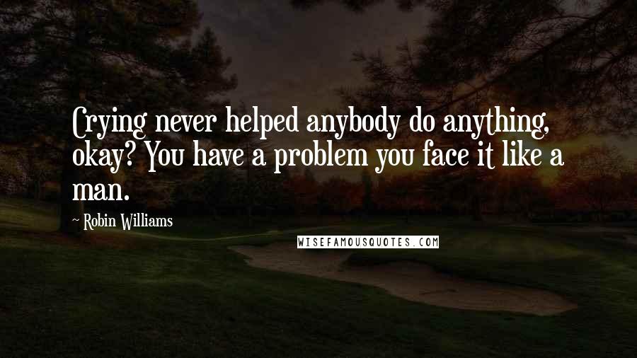 Robin Williams Quotes: Crying never helped anybody do anything, okay? You have a problem you face it like a man.