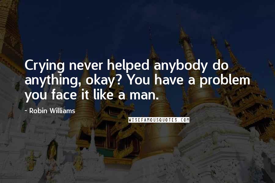 Robin Williams Quotes: Crying never helped anybody do anything, okay? You have a problem you face it like a man.