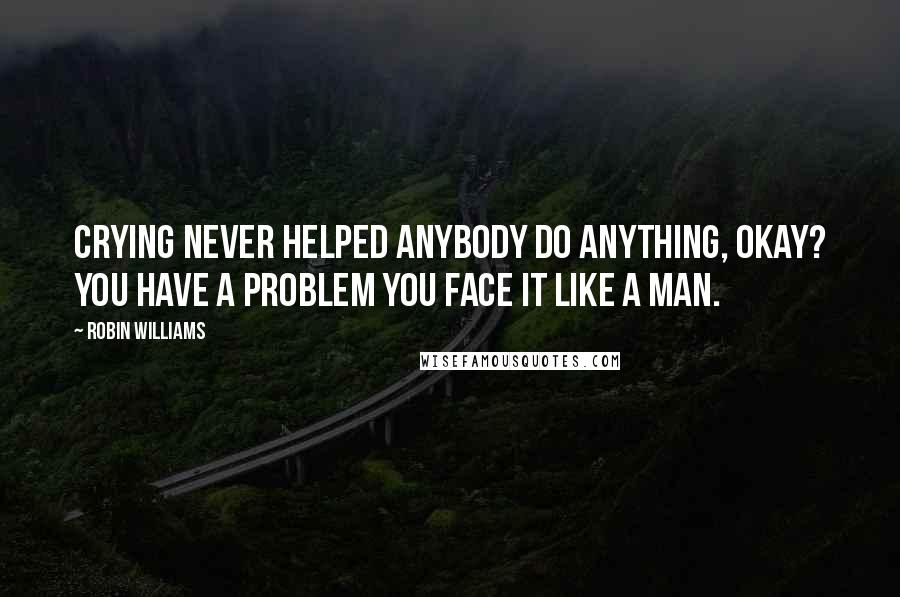 Robin Williams Quotes: Crying never helped anybody do anything, okay? You have a problem you face it like a man.