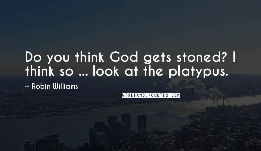 Robin Williams Quotes: Do you think God gets stoned? I think so ... look at the platypus.
