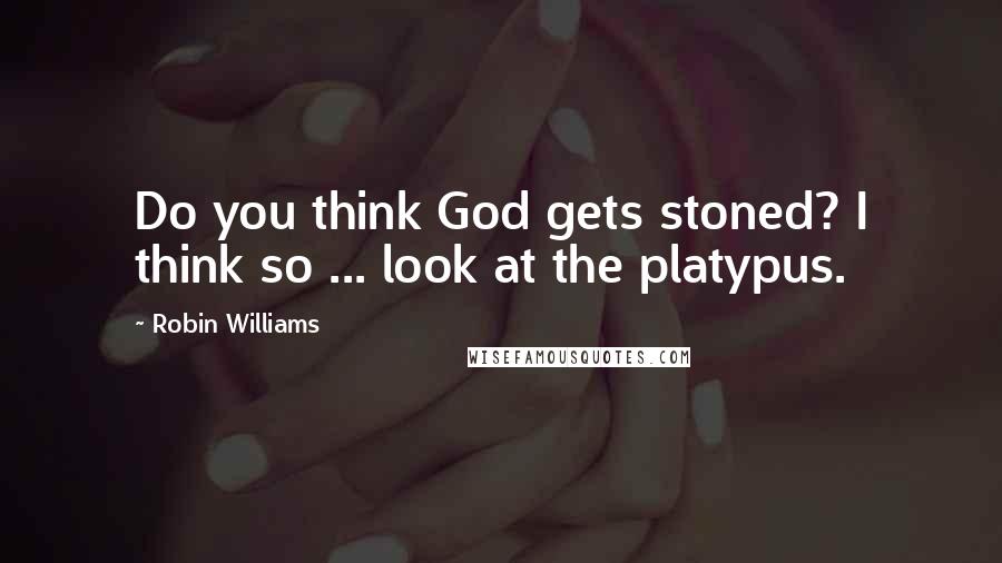 Robin Williams Quotes: Do you think God gets stoned? I think so ... look at the platypus.