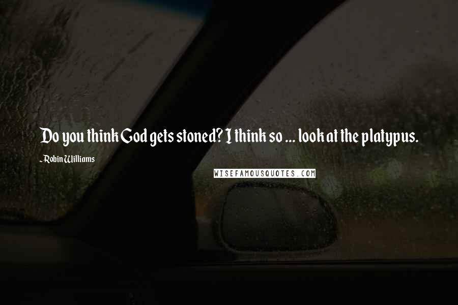 Robin Williams Quotes: Do you think God gets stoned? I think so ... look at the platypus.