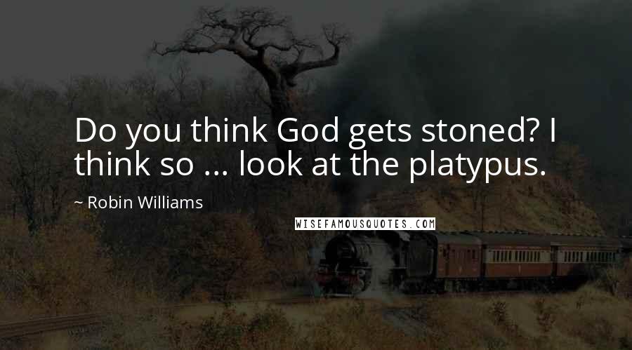 Robin Williams Quotes: Do you think God gets stoned? I think so ... look at the platypus.