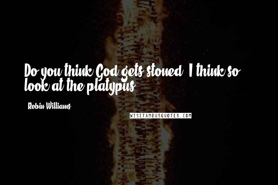 Robin Williams Quotes: Do you think God gets stoned? I think so ... look at the platypus.