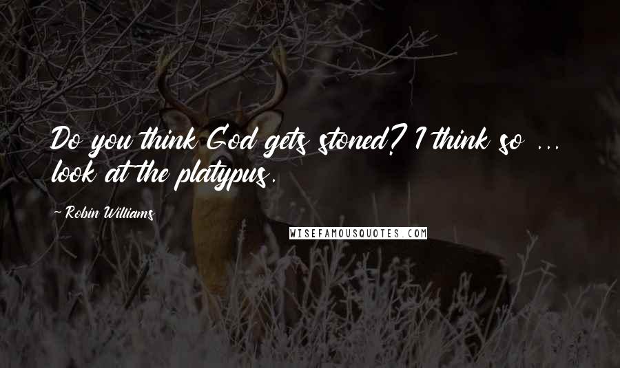 Robin Williams Quotes: Do you think God gets stoned? I think so ... look at the platypus.