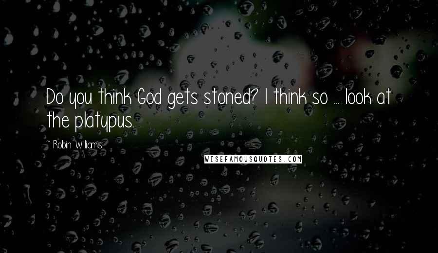 Robin Williams Quotes: Do you think God gets stoned? I think so ... look at the platypus.