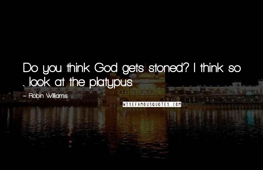 Robin Williams Quotes: Do you think God gets stoned? I think so ... look at the platypus.