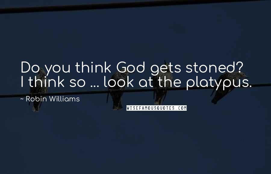 Robin Williams Quotes: Do you think God gets stoned? I think so ... look at the platypus.