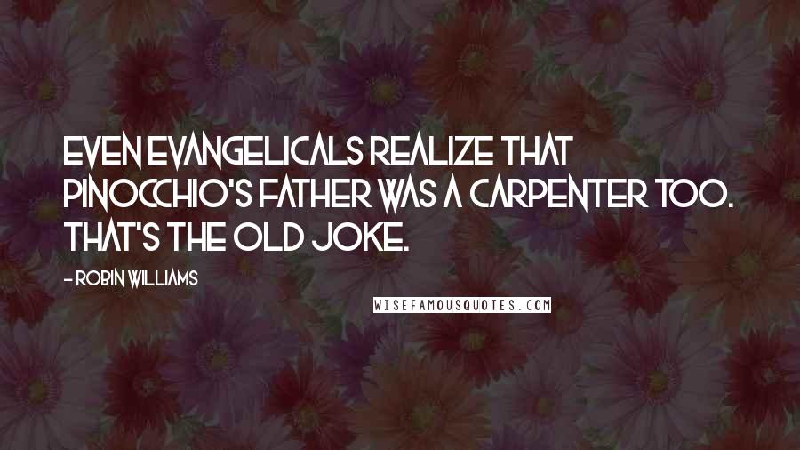 Robin Williams Quotes: Even evangelicals realize that Pinocchio's father was a carpenter too. That's the old joke.