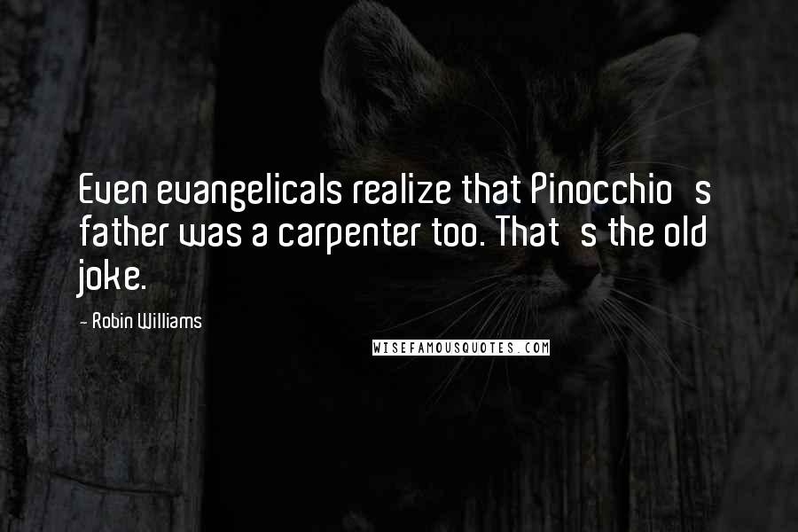 Robin Williams Quotes: Even evangelicals realize that Pinocchio's father was a carpenter too. That's the old joke.