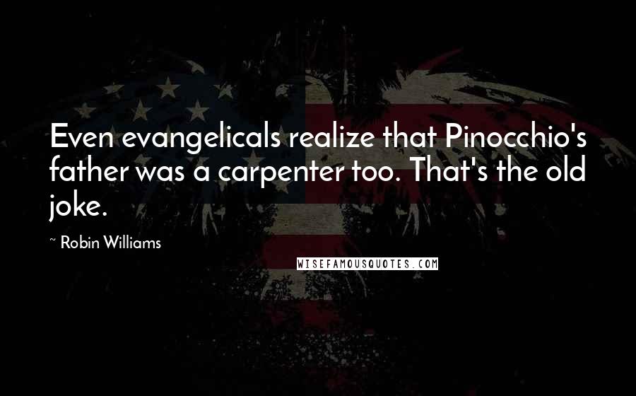 Robin Williams Quotes: Even evangelicals realize that Pinocchio's father was a carpenter too. That's the old joke.