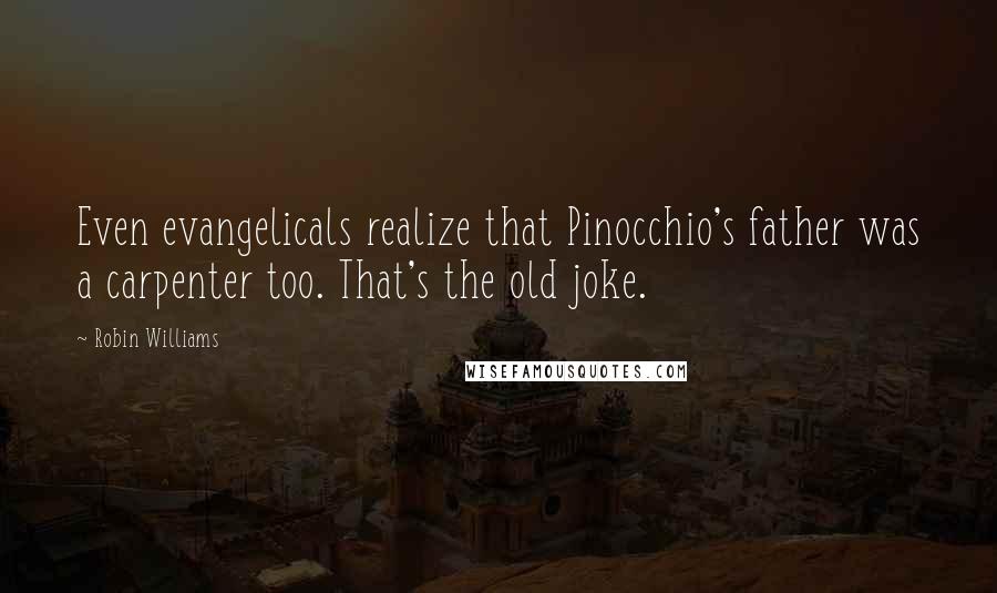 Robin Williams Quotes: Even evangelicals realize that Pinocchio's father was a carpenter too. That's the old joke.
