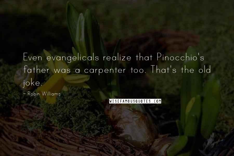 Robin Williams Quotes: Even evangelicals realize that Pinocchio's father was a carpenter too. That's the old joke.