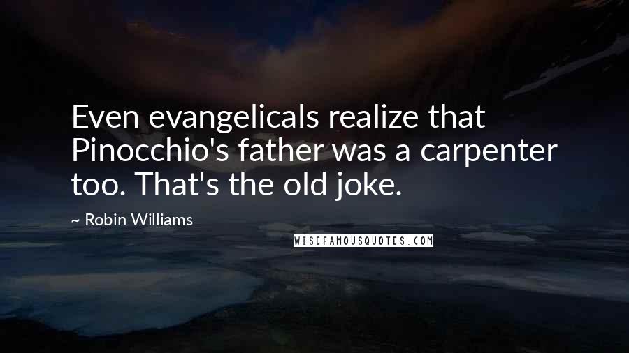 Robin Williams Quotes: Even evangelicals realize that Pinocchio's father was a carpenter too. That's the old joke.