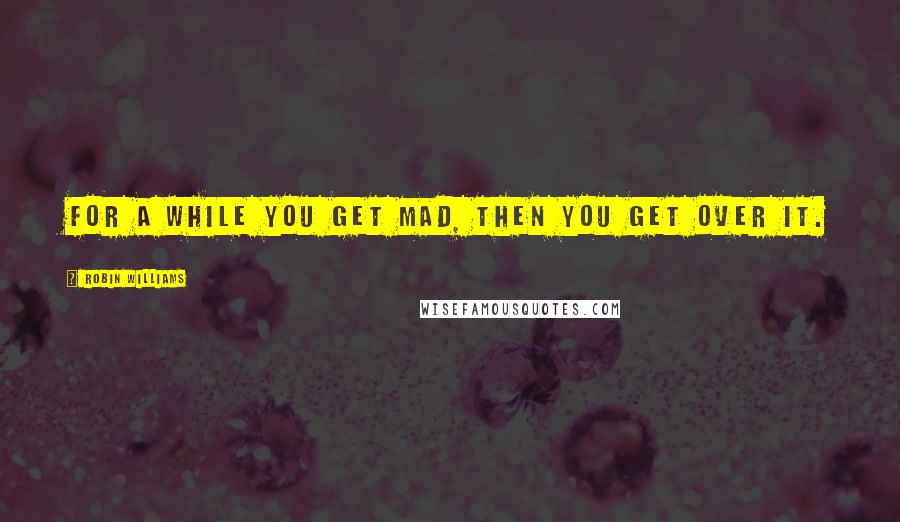 Robin Williams Quotes: For a while you get mad, then you get over it.