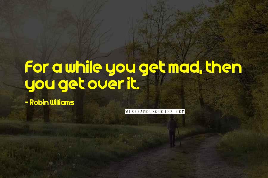 Robin Williams Quotes: For a while you get mad, then you get over it.
