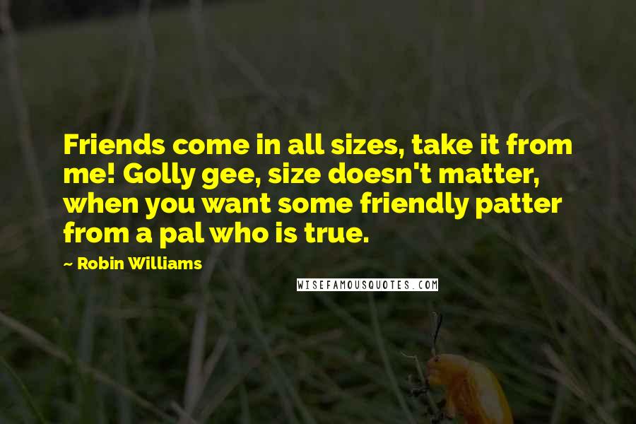 Robin Williams Quotes: Friends come in all sizes, take it from me! Golly gee, size doesn't matter, when you want some friendly patter from a pal who is true.