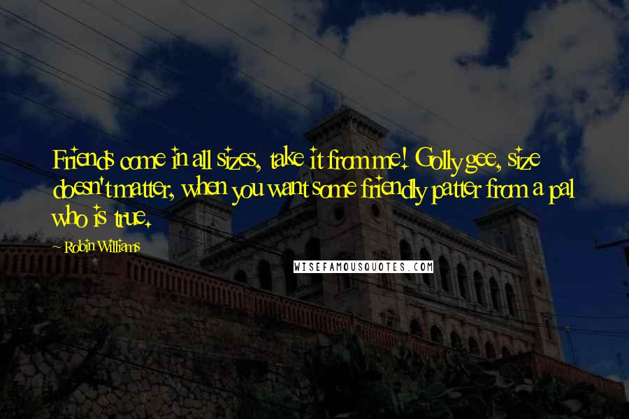 Robin Williams Quotes: Friends come in all sizes, take it from me! Golly gee, size doesn't matter, when you want some friendly patter from a pal who is true.