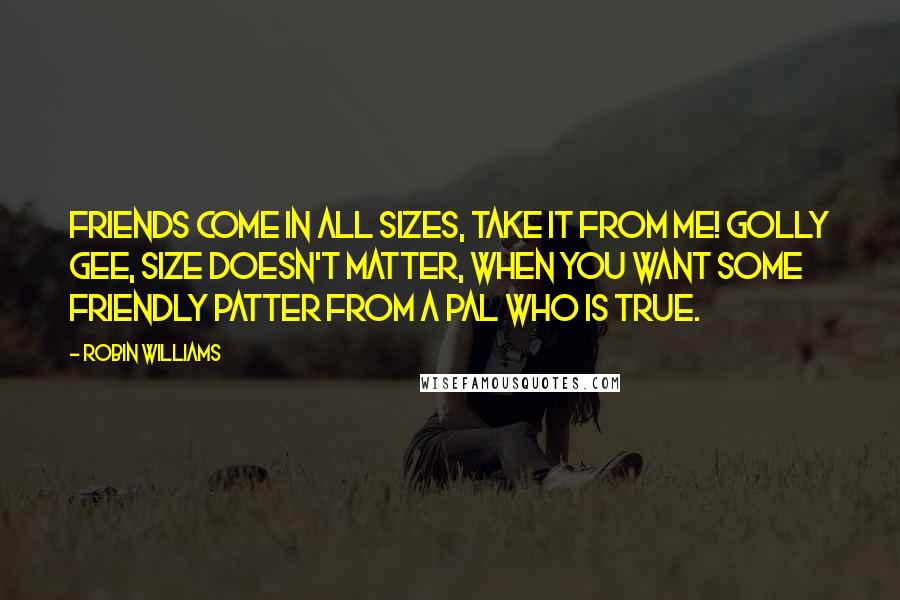 Robin Williams Quotes: Friends come in all sizes, take it from me! Golly gee, size doesn't matter, when you want some friendly patter from a pal who is true.