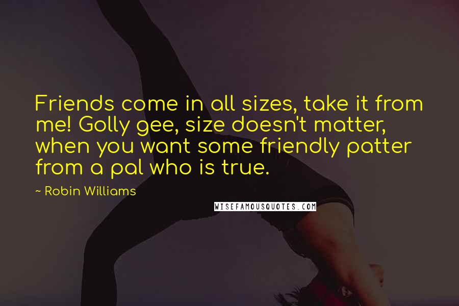 Robin Williams Quotes: Friends come in all sizes, take it from me! Golly gee, size doesn't matter, when you want some friendly patter from a pal who is true.