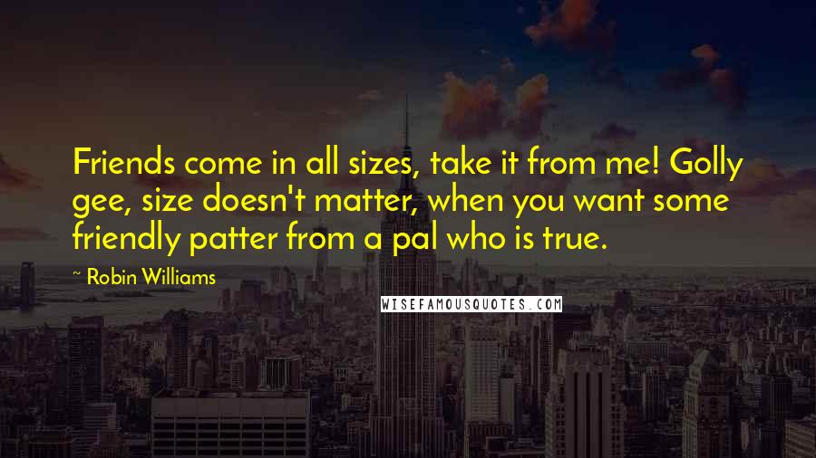 Robin Williams Quotes: Friends come in all sizes, take it from me! Golly gee, size doesn't matter, when you want some friendly patter from a pal who is true.