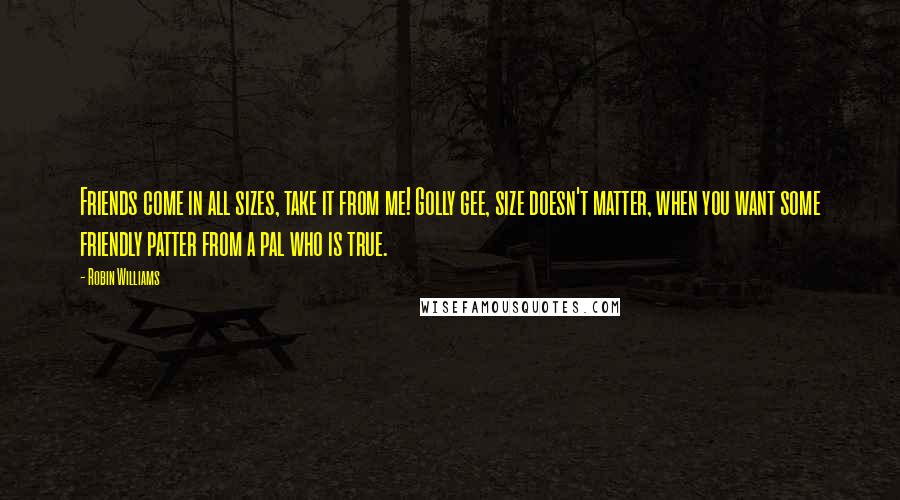 Robin Williams Quotes: Friends come in all sizes, take it from me! Golly gee, size doesn't matter, when you want some friendly patter from a pal who is true.