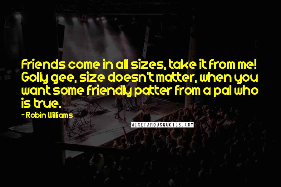 Robin Williams Quotes: Friends come in all sizes, take it from me! Golly gee, size doesn't matter, when you want some friendly patter from a pal who is true.