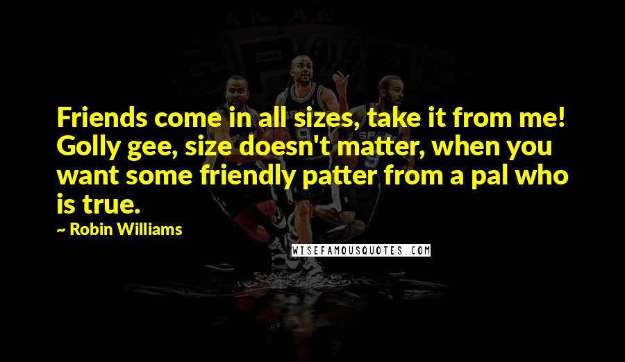 Robin Williams Quotes: Friends come in all sizes, take it from me! Golly gee, size doesn't matter, when you want some friendly patter from a pal who is true.