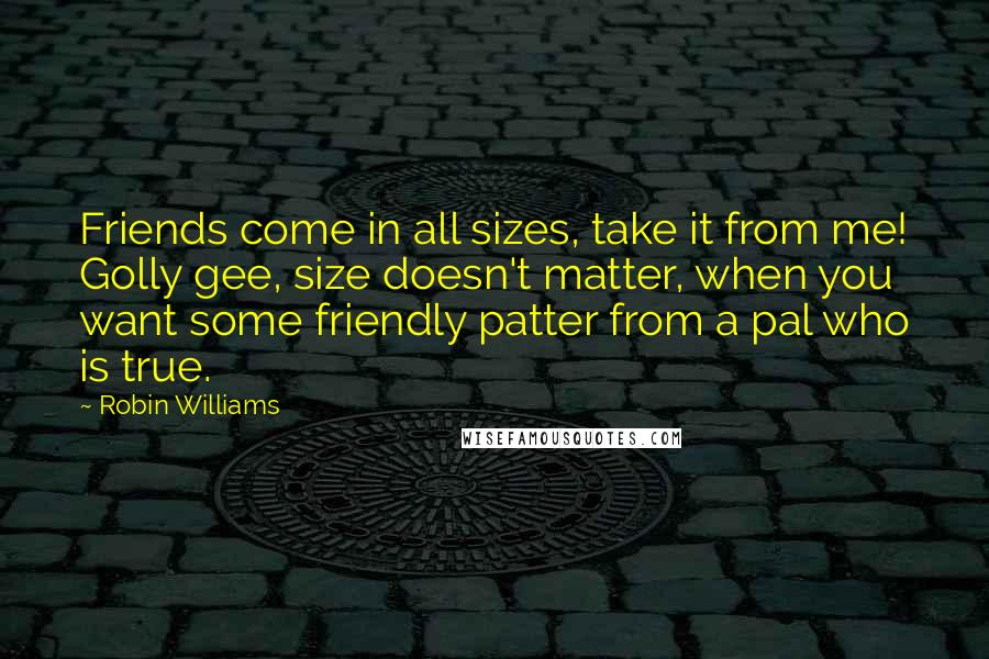 Robin Williams Quotes: Friends come in all sizes, take it from me! Golly gee, size doesn't matter, when you want some friendly patter from a pal who is true.