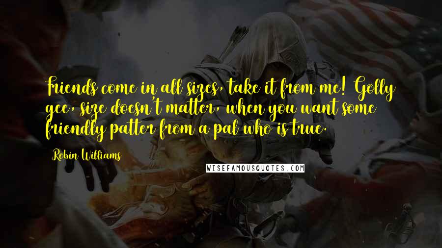 Robin Williams Quotes: Friends come in all sizes, take it from me! Golly gee, size doesn't matter, when you want some friendly patter from a pal who is true.