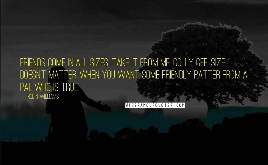 Robin Williams Quotes: Friends come in all sizes, take it from me! Golly gee, size doesn't matter, when you want some friendly patter from a pal who is true.