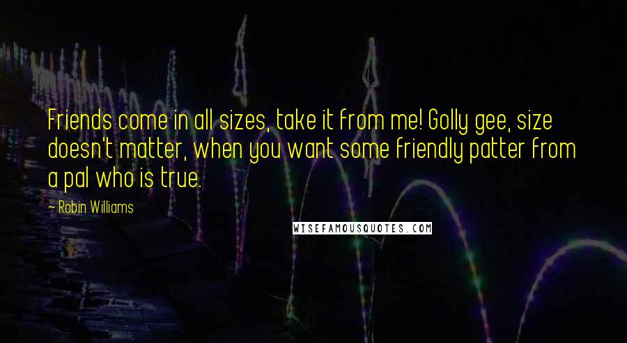 Robin Williams Quotes: Friends come in all sizes, take it from me! Golly gee, size doesn't matter, when you want some friendly patter from a pal who is true.