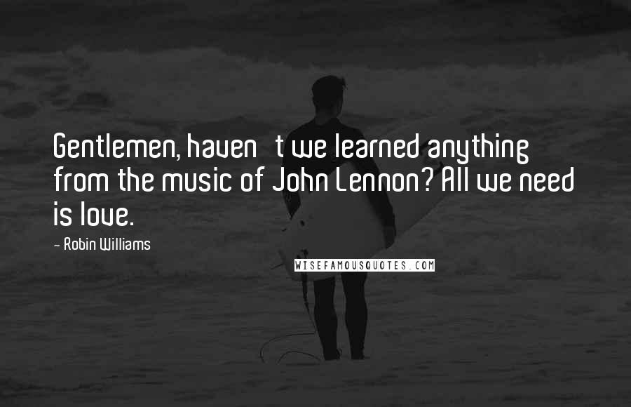 Robin Williams Quotes: Gentlemen, haven't we learned anything from the music of John Lennon? All we need is love.