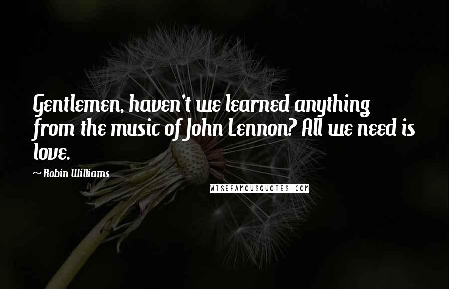 Robin Williams Quotes: Gentlemen, haven't we learned anything from the music of John Lennon? All we need is love.