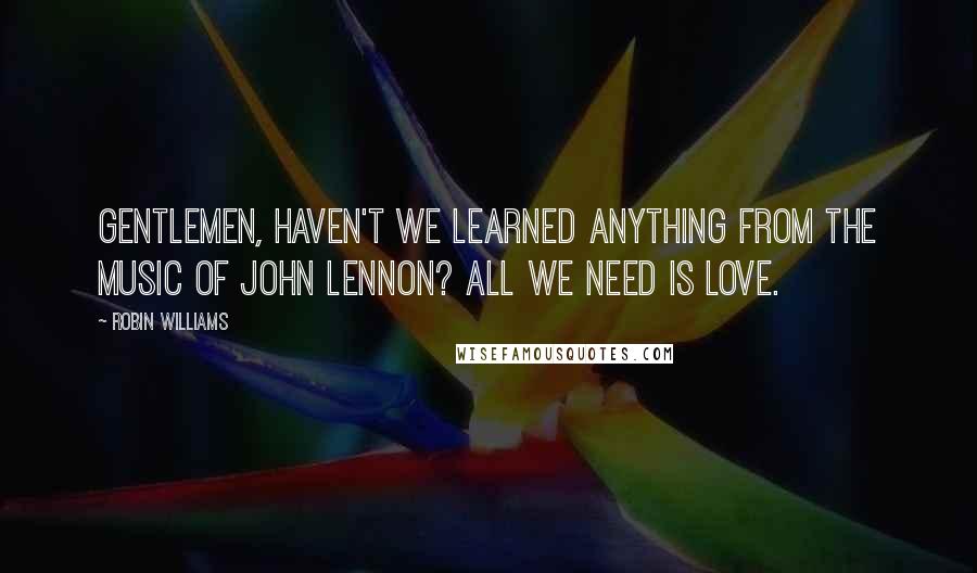 Robin Williams Quotes: Gentlemen, haven't we learned anything from the music of John Lennon? All we need is love.