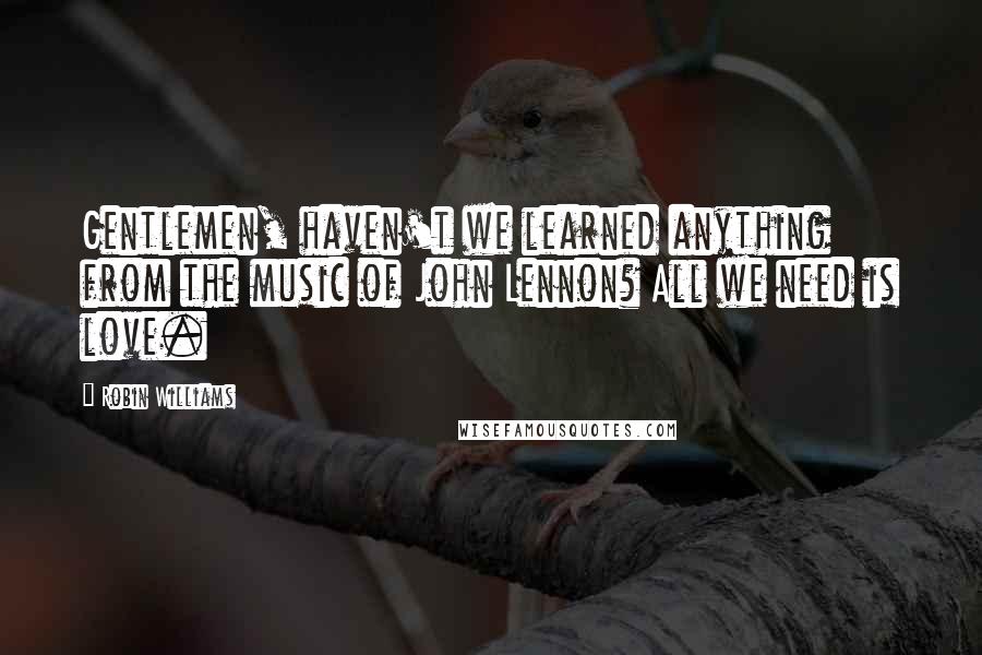 Robin Williams Quotes: Gentlemen, haven't we learned anything from the music of John Lennon? All we need is love.