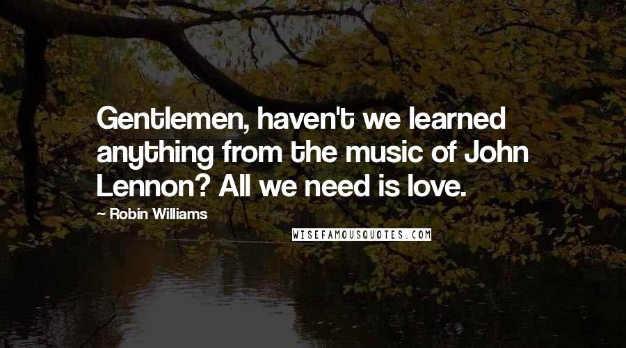 Robin Williams Quotes: Gentlemen, haven't we learned anything from the music of John Lennon? All we need is love.