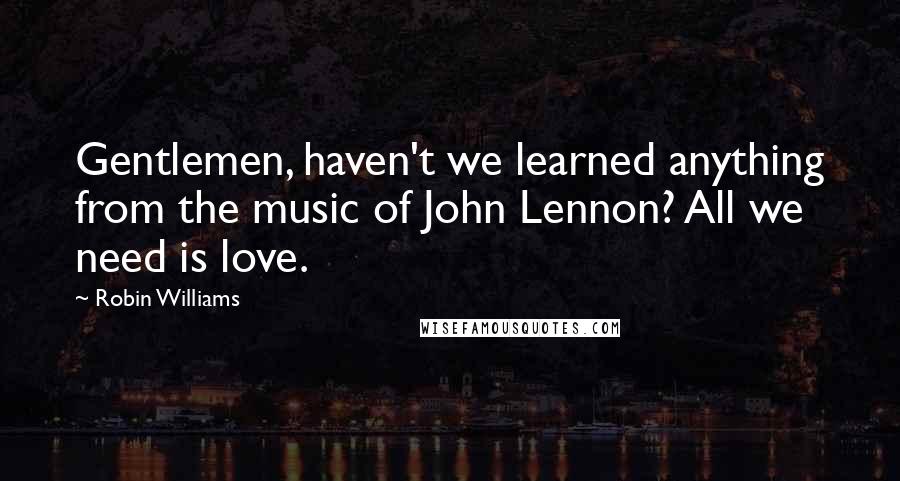 Robin Williams Quotes: Gentlemen, haven't we learned anything from the music of John Lennon? All we need is love.